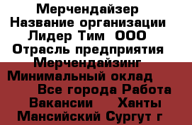 Мерчендайзер › Название организации ­ Лидер Тим, ООО › Отрасль предприятия ­ Мерчендайзинг › Минимальный оклад ­ 15 000 - Все города Работа » Вакансии   . Ханты-Мансийский,Сургут г.